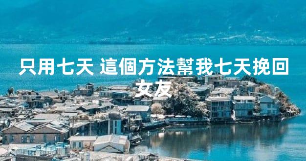 只用七天 這個方法幫我七天挽回女友